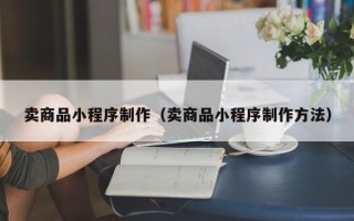 鹤壁卖商品小程序制作（卖商品小程序制作方法）