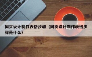 鹤壁网页设计制作表格步骤（网页设计制作表格步骤是什么）