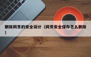 鹤壁删除网页的安全设计（网页安全保存怎么删除）