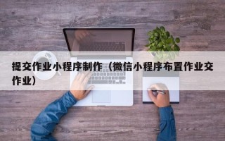 鹤壁提交作业小程序制作（微信小程序布置作业交作业）