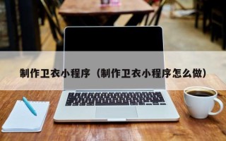鹤壁制作卫衣小程序（制作卫衣小程序怎么做）