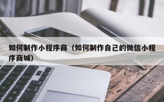 鹤壁如何制作小程序商（如何制作自己的微信小程序商城）