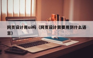 鹤壁网页设计用ui吗（网页设计需要用到什么语言）